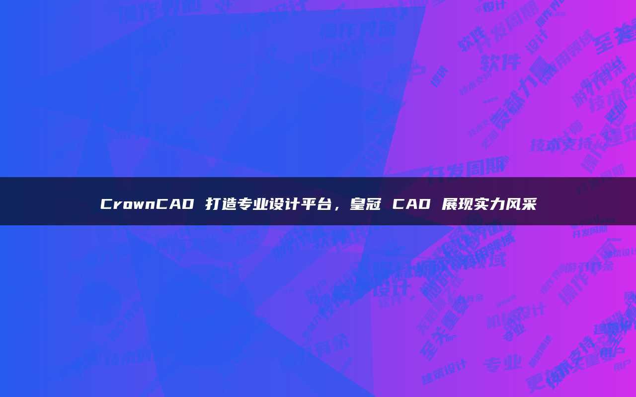 皇冠信用平台_CrownCAD打造专业设计平台皇冠信用平台，皇冠CAD展现实力风采